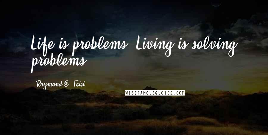 Raymond E. Feist Quotes: Life is problems. Living is solving problems.