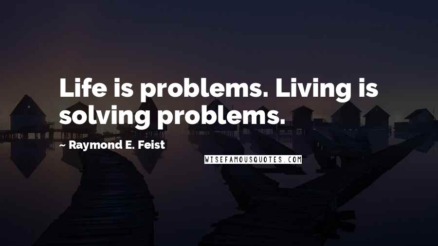 Raymond E. Feist Quotes: Life is problems. Living is solving problems.