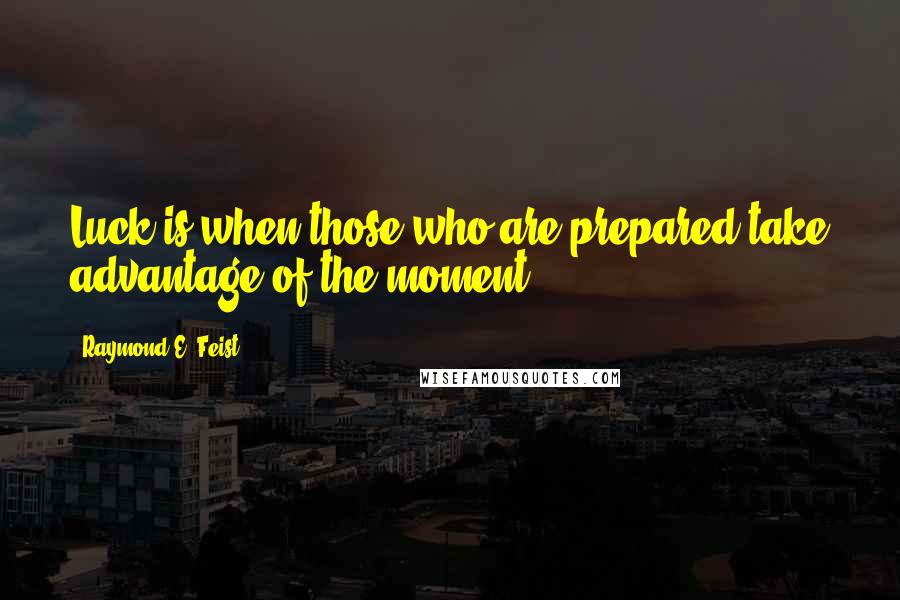 Raymond E. Feist Quotes: Luck is when those who are prepared take advantage of the moment.