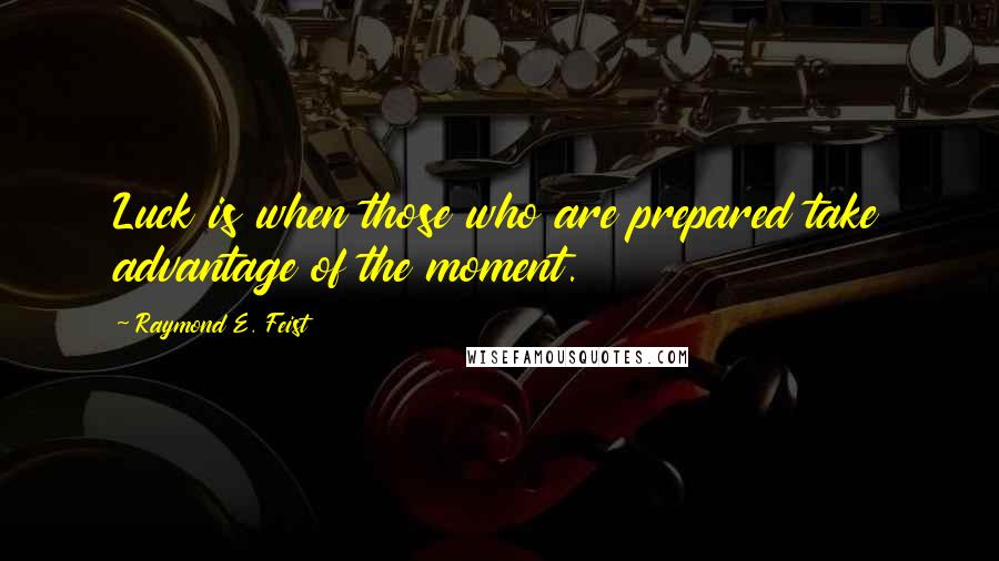 Raymond E. Feist Quotes: Luck is when those who are prepared take advantage of the moment.