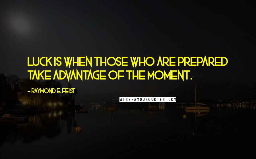 Raymond E. Feist Quotes: Luck is when those who are prepared take advantage of the moment.