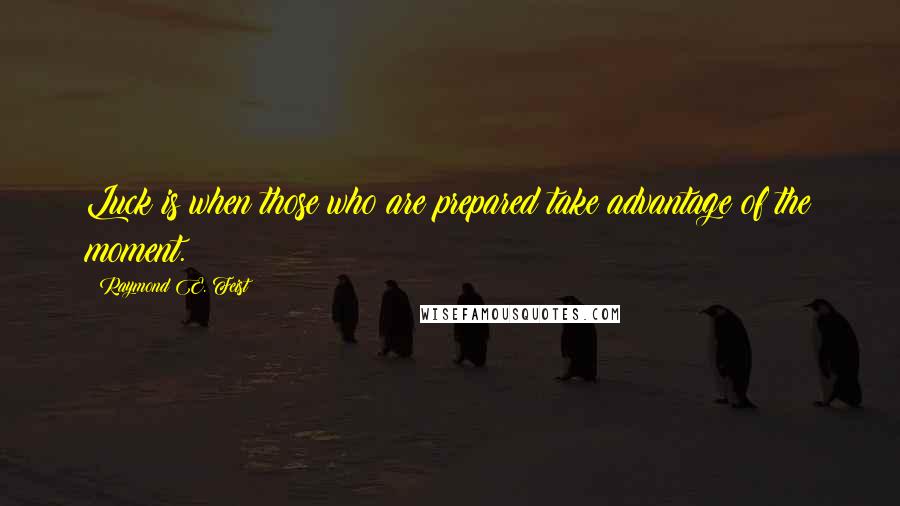 Raymond E. Feist Quotes: Luck is when those who are prepared take advantage of the moment.