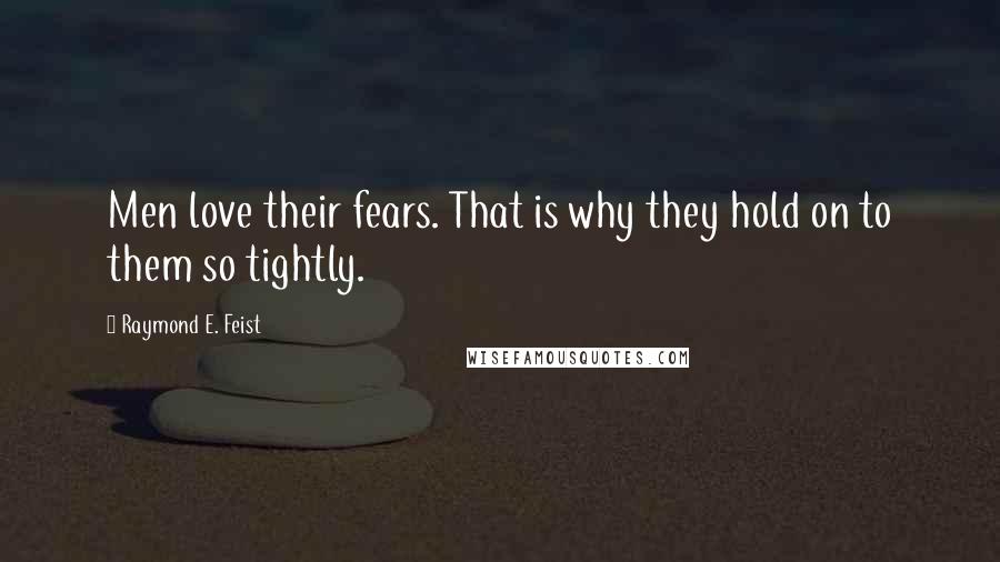 Raymond E. Feist Quotes: Men love their fears. That is why they hold on to them so tightly.