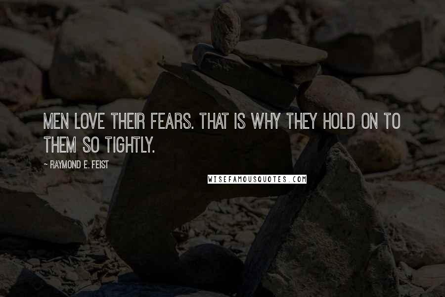 Raymond E. Feist Quotes: Men love their fears. That is why they hold on to them so tightly.