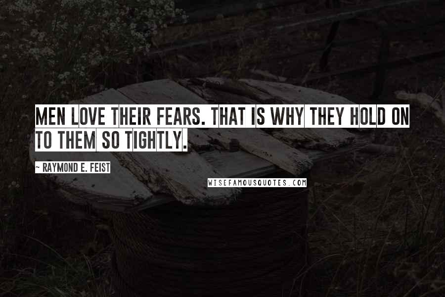 Raymond E. Feist Quotes: Men love their fears. That is why they hold on to them so tightly.