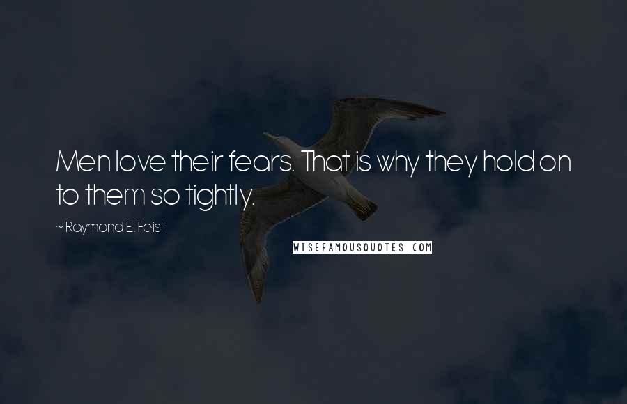 Raymond E. Feist Quotes: Men love their fears. That is why they hold on to them so tightly.