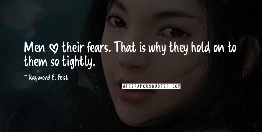 Raymond E. Feist Quotes: Men love their fears. That is why they hold on to them so tightly.