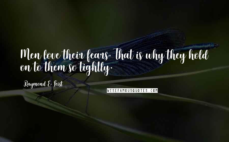 Raymond E. Feist Quotes: Men love their fears. That is why they hold on to them so tightly.