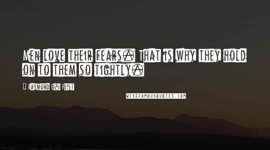 Raymond E. Feist Quotes: Men love their fears. That is why they hold on to them so tightly.