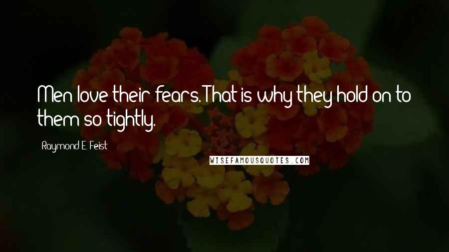 Raymond E. Feist Quotes: Men love their fears. That is why they hold on to them so tightly.