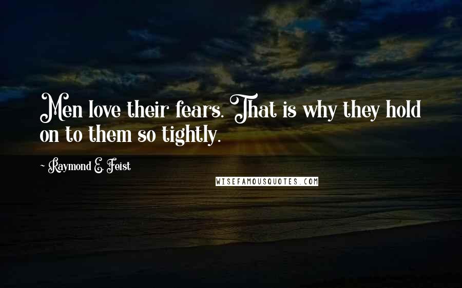 Raymond E. Feist Quotes: Men love their fears. That is why they hold on to them so tightly.