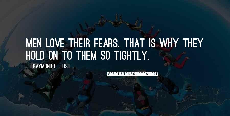 Raymond E. Feist Quotes: Men love their fears. That is why they hold on to them so tightly.