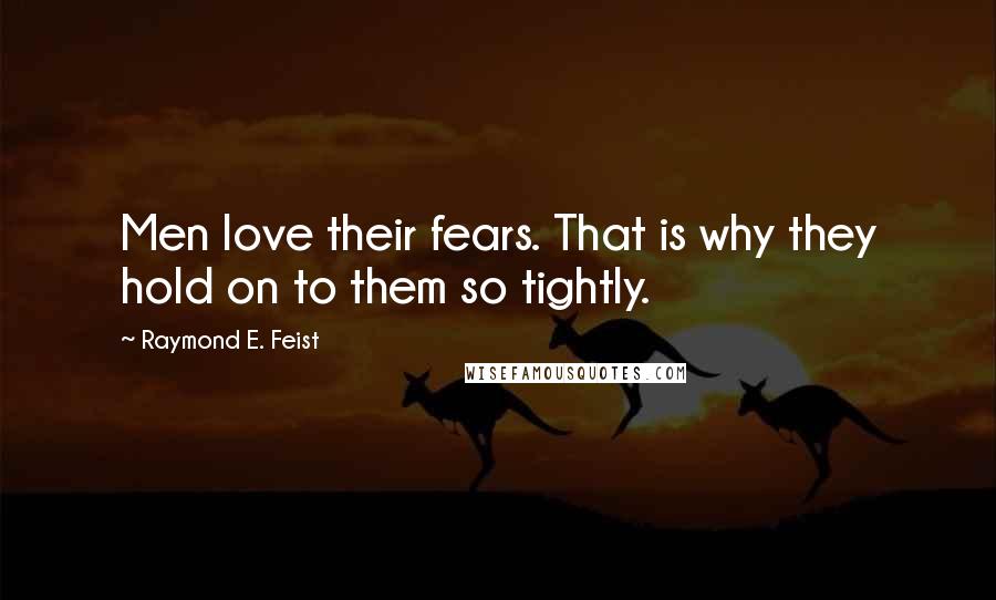 Raymond E. Feist Quotes: Men love their fears. That is why they hold on to them so tightly.