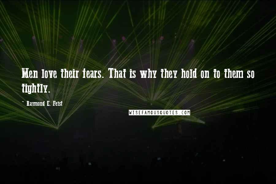 Raymond E. Feist Quotes: Men love their fears. That is why they hold on to them so tightly.