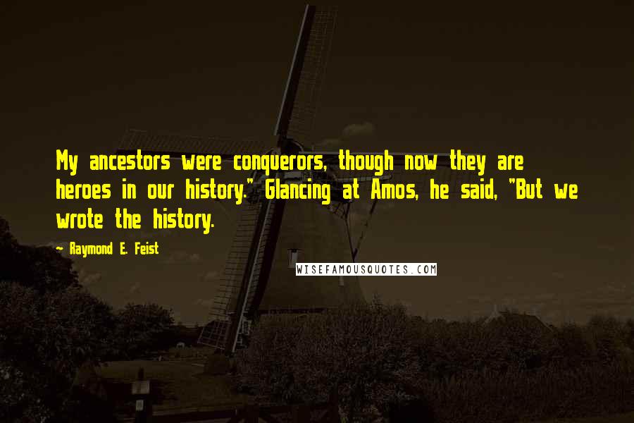 Raymond E. Feist Quotes: My ancestors were conquerors, though now they are heroes in our history." Glancing at Amos, he said, "But we wrote the history.