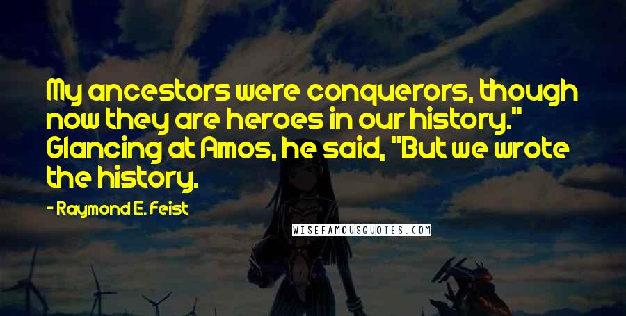 Raymond E. Feist Quotes: My ancestors were conquerors, though now they are heroes in our history." Glancing at Amos, he said, "But we wrote the history.