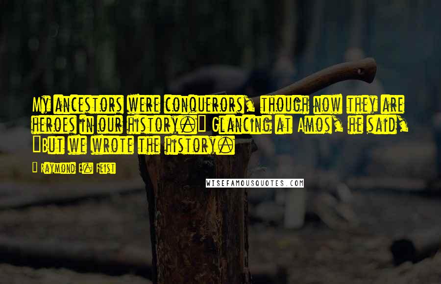 Raymond E. Feist Quotes: My ancestors were conquerors, though now they are heroes in our history." Glancing at Amos, he said, "But we wrote the history.