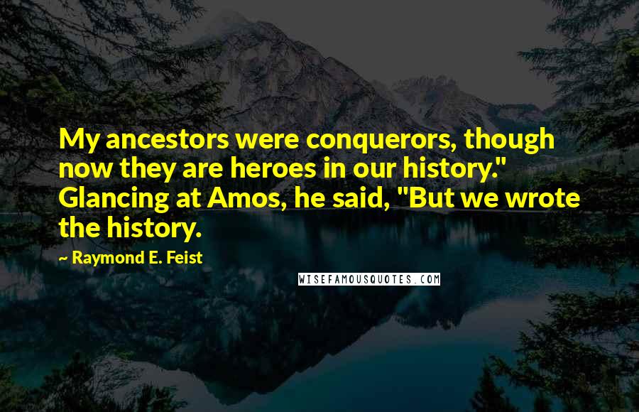 Raymond E. Feist Quotes: My ancestors were conquerors, though now they are heroes in our history." Glancing at Amos, he said, "But we wrote the history.