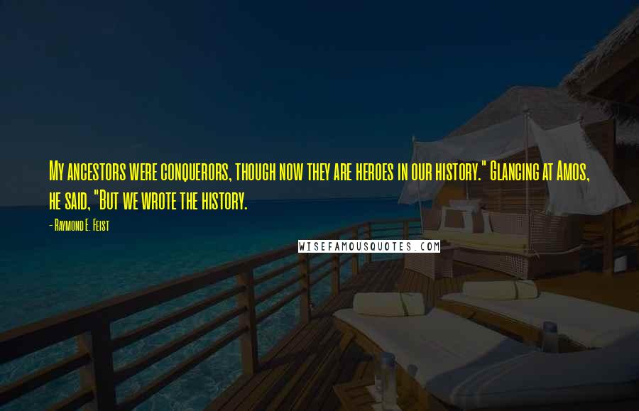 Raymond E. Feist Quotes: My ancestors were conquerors, though now they are heroes in our history." Glancing at Amos, he said, "But we wrote the history.