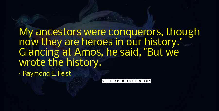 Raymond E. Feist Quotes: My ancestors were conquerors, though now they are heroes in our history." Glancing at Amos, he said, "But we wrote the history.