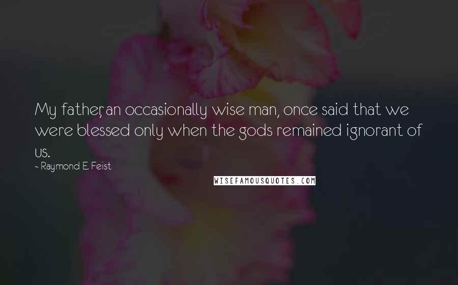 Raymond E. Feist Quotes: My father, an occasionally wise man, once said that we were blessed only when the gods remained ignorant of us.