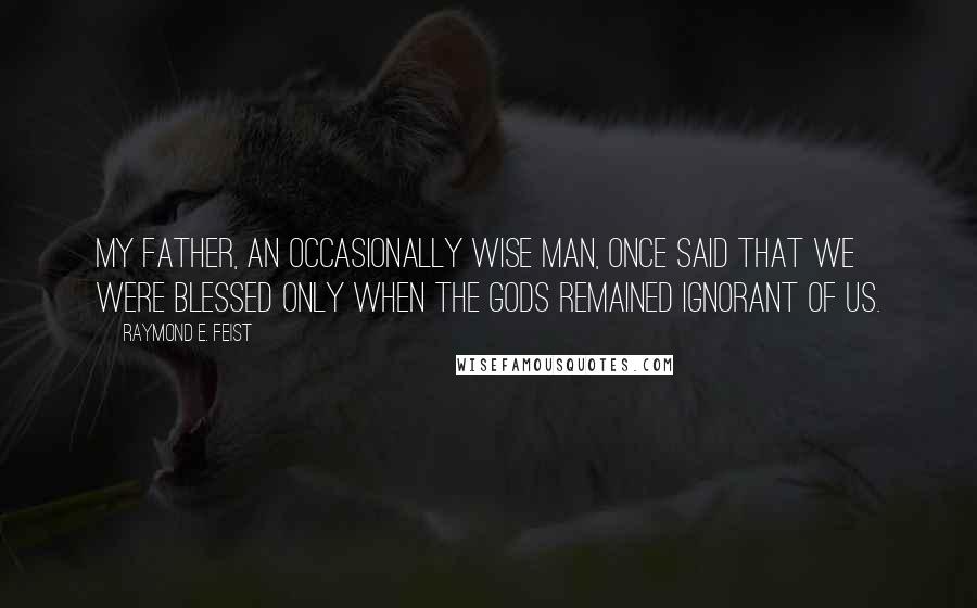 Raymond E. Feist Quotes: My father, an occasionally wise man, once said that we were blessed only when the gods remained ignorant of us.