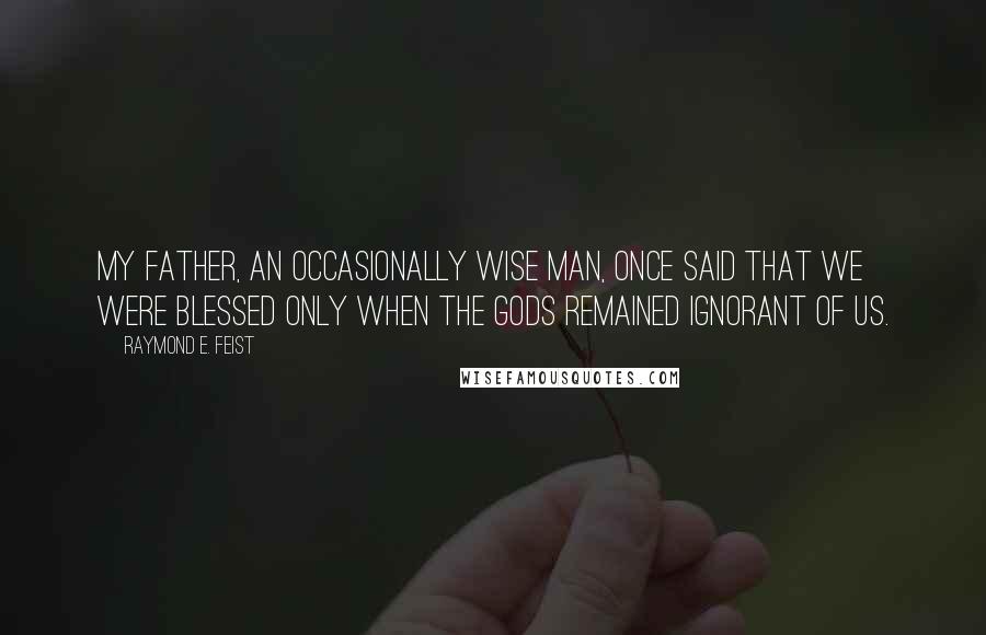 Raymond E. Feist Quotes: My father, an occasionally wise man, once said that we were blessed only when the gods remained ignorant of us.