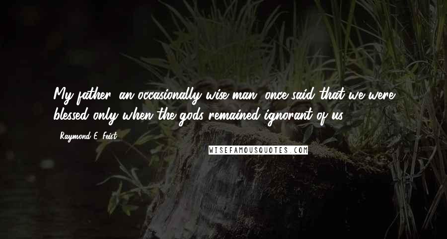 Raymond E. Feist Quotes: My father, an occasionally wise man, once said that we were blessed only when the gods remained ignorant of us.