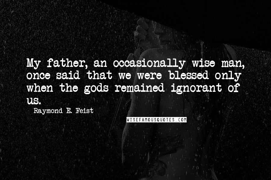 Raymond E. Feist Quotes: My father, an occasionally wise man, once said that we were blessed only when the gods remained ignorant of us.