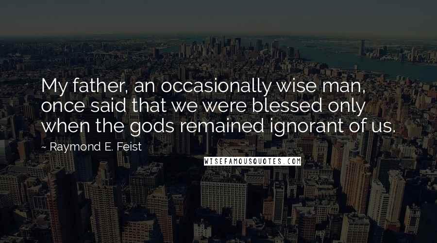 Raymond E. Feist Quotes: My father, an occasionally wise man, once said that we were blessed only when the gods remained ignorant of us.