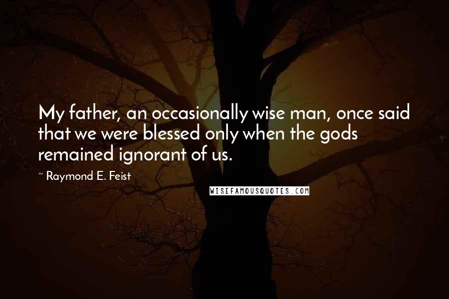 Raymond E. Feist Quotes: My father, an occasionally wise man, once said that we were blessed only when the gods remained ignorant of us.