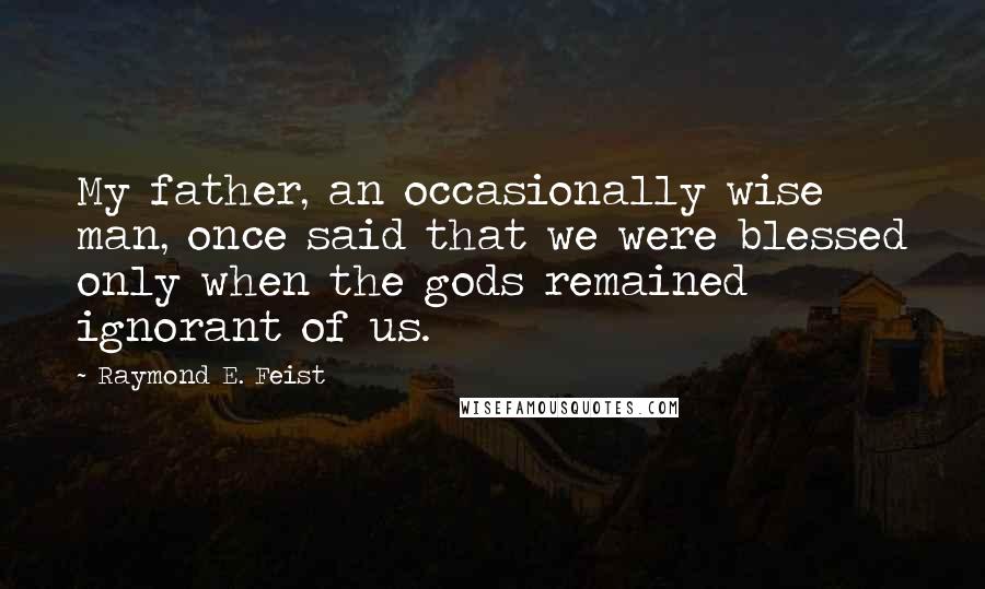 Raymond E. Feist Quotes: My father, an occasionally wise man, once said that we were blessed only when the gods remained ignorant of us.