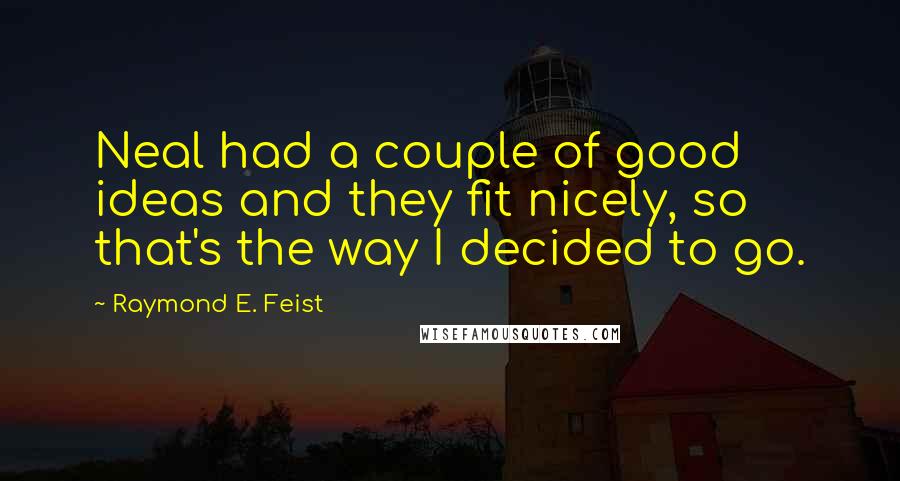 Raymond E. Feist Quotes: Neal had a couple of good ideas and they fit nicely, so that's the way I decided to go.