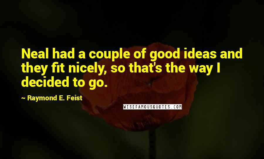 Raymond E. Feist Quotes: Neal had a couple of good ideas and they fit nicely, so that's the way I decided to go.