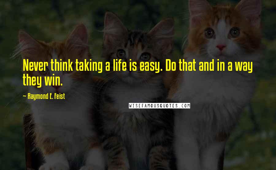 Raymond E. Feist Quotes: Never think taking a life is easy. Do that and in a way they win.