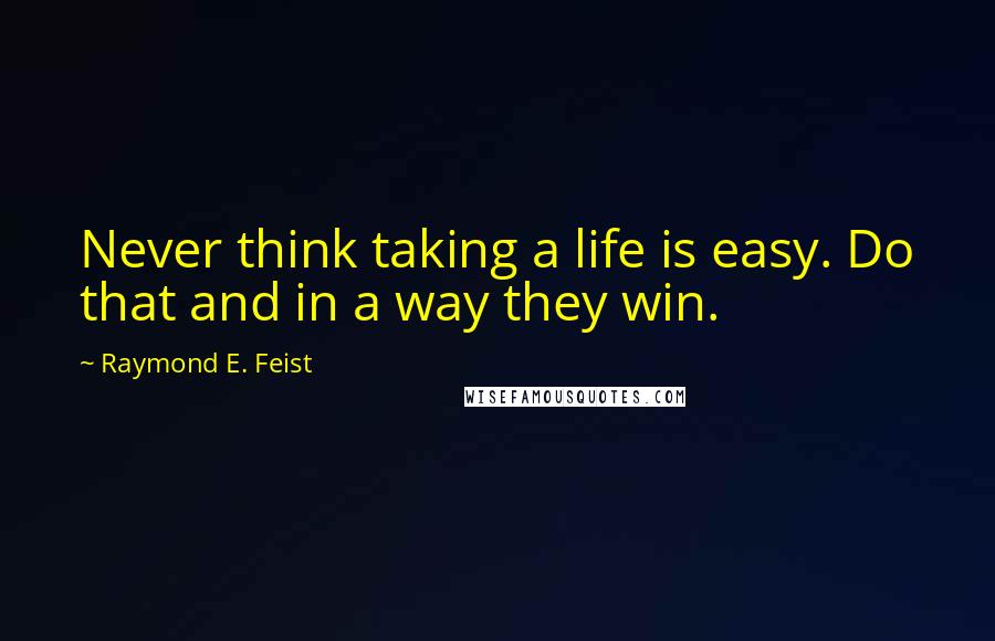 Raymond E. Feist Quotes: Never think taking a life is easy. Do that and in a way they win.