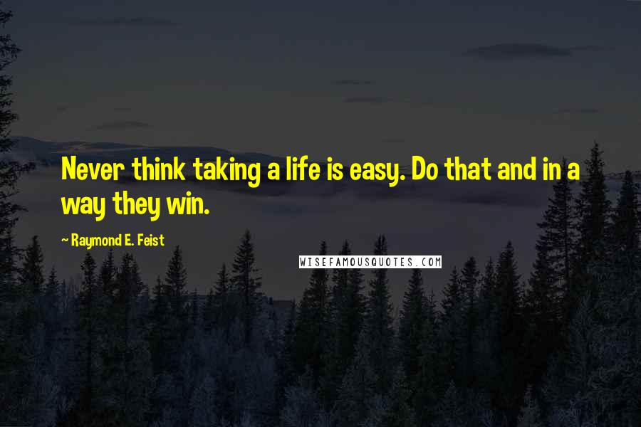 Raymond E. Feist Quotes: Never think taking a life is easy. Do that and in a way they win.