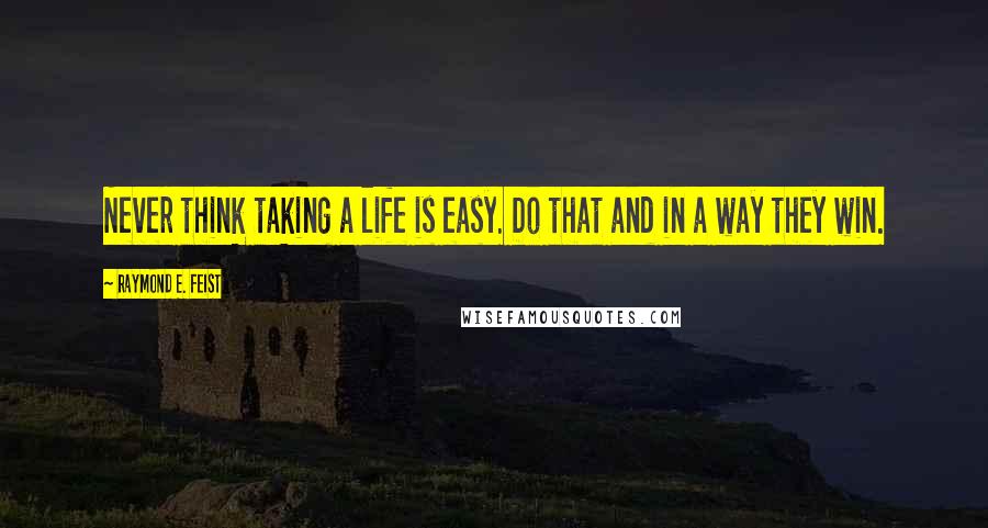 Raymond E. Feist Quotes: Never think taking a life is easy. Do that and in a way they win.
