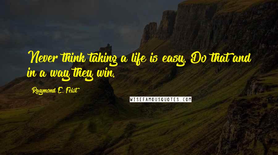Raymond E. Feist Quotes: Never think taking a life is easy. Do that and in a way they win.