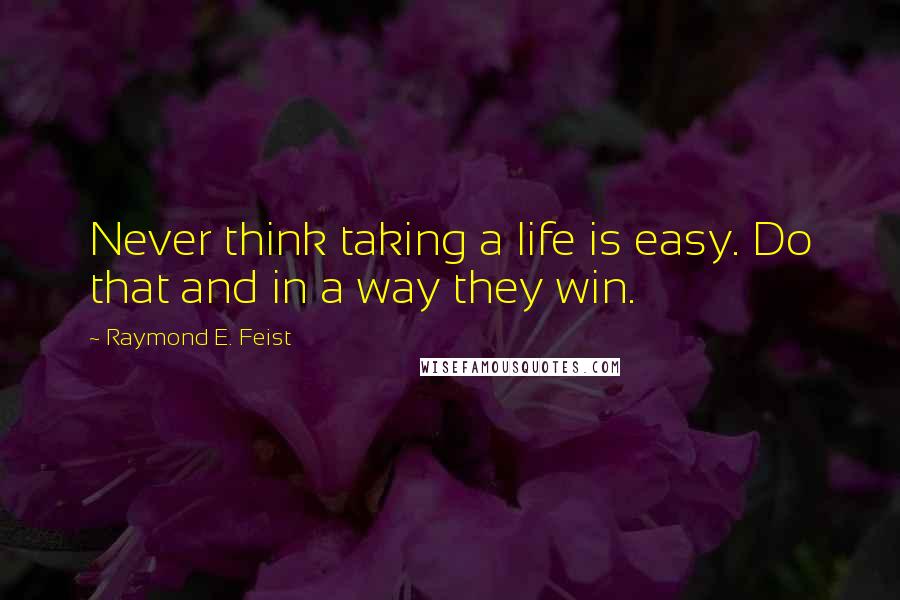 Raymond E. Feist Quotes: Never think taking a life is easy. Do that and in a way they win.