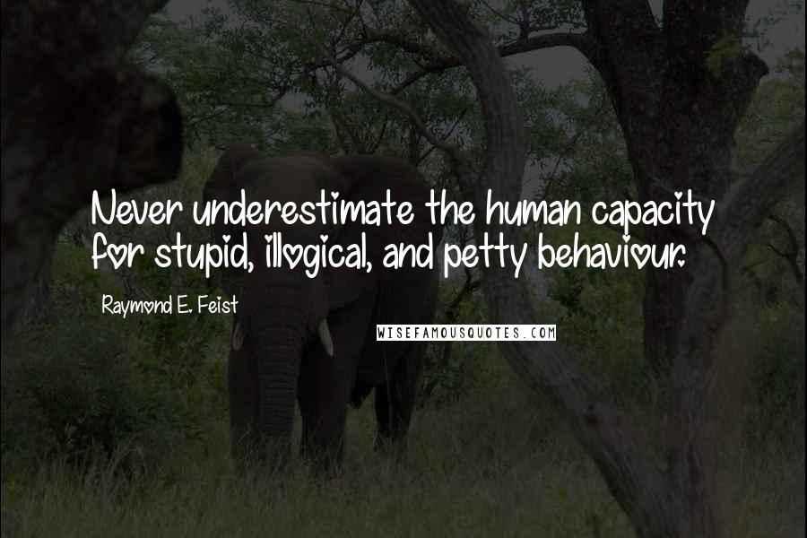 Raymond E. Feist Quotes: Never underestimate the human capacity for stupid, illogical, and petty behaviour.