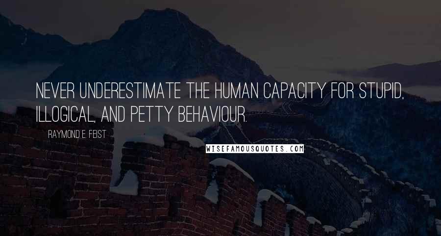 Raymond E. Feist Quotes: Never underestimate the human capacity for stupid, illogical, and petty behaviour.