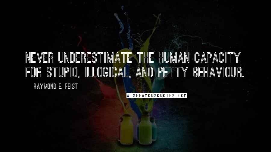 Raymond E. Feist Quotes: Never underestimate the human capacity for stupid, illogical, and petty behaviour.