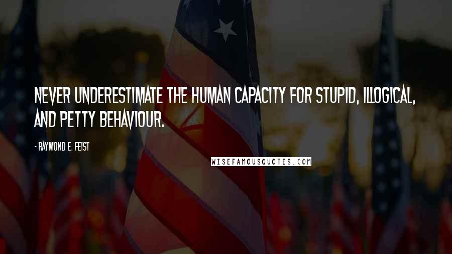 Raymond E. Feist Quotes: Never underestimate the human capacity for stupid, illogical, and petty behaviour.