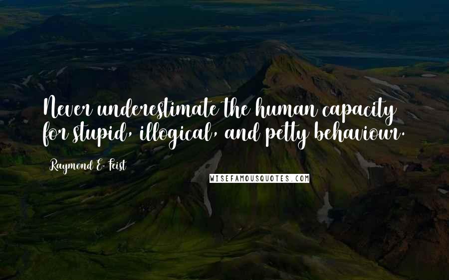 Raymond E. Feist Quotes: Never underestimate the human capacity for stupid, illogical, and petty behaviour.