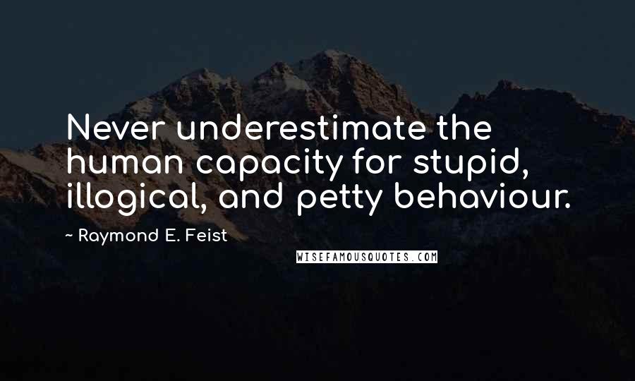 Raymond E. Feist Quotes: Never underestimate the human capacity for stupid, illogical, and petty behaviour.