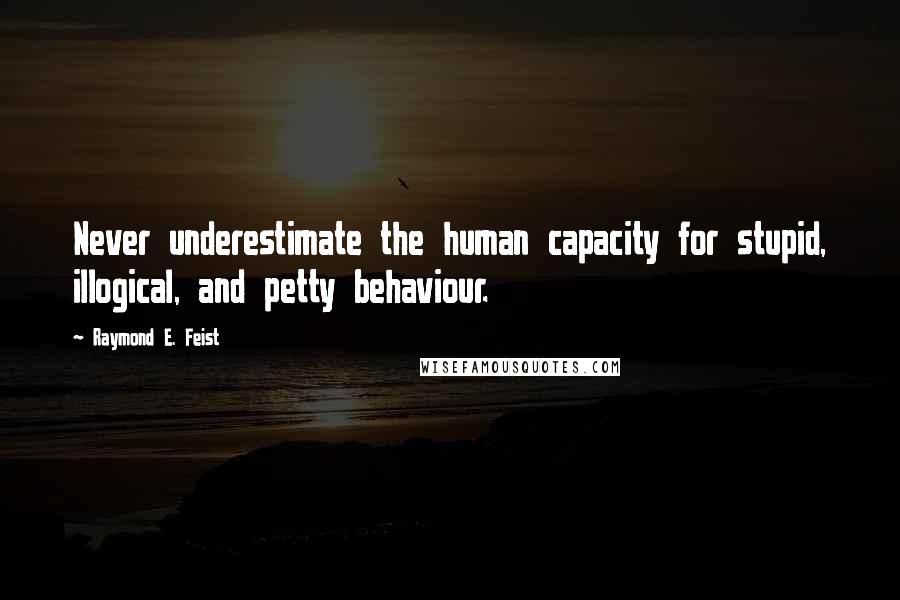 Raymond E. Feist Quotes: Never underestimate the human capacity for stupid, illogical, and petty behaviour.
