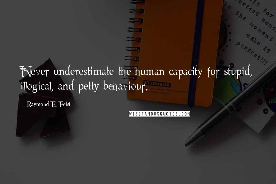 Raymond E. Feist Quotes: Never underestimate the human capacity for stupid, illogical, and petty behaviour.