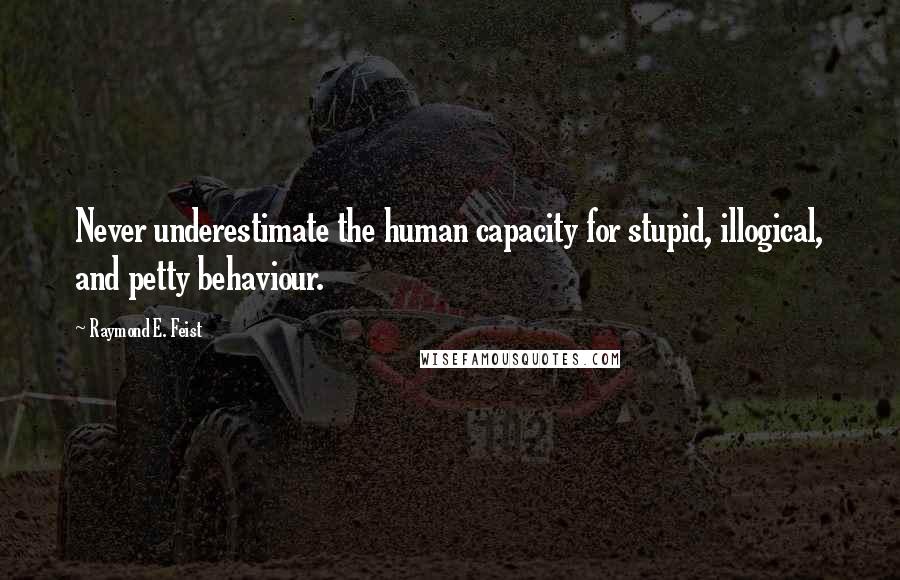 Raymond E. Feist Quotes: Never underestimate the human capacity for stupid, illogical, and petty behaviour.