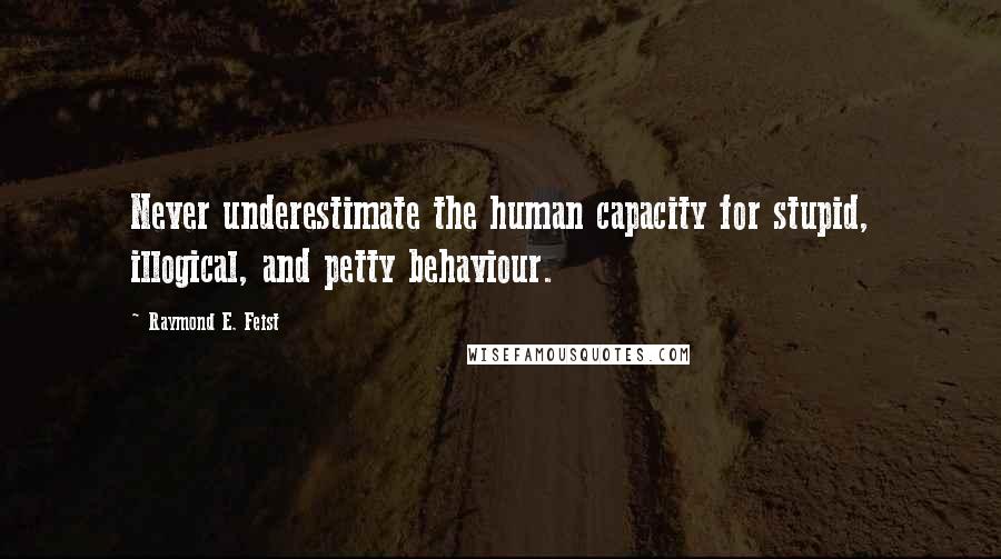 Raymond E. Feist Quotes: Never underestimate the human capacity for stupid, illogical, and petty behaviour.